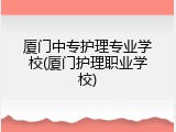 厦门中专护理专业学校(厦门护理职业学校)