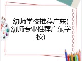 幼师学校推荐广东(幼师专业推荐广东学校)