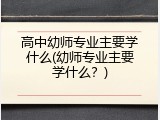 高中幼师专业主要学什么(幼师专业主要学什么？)