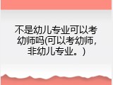 不是幼儿专业可以考幼师吗(可以考幼师，非幼儿专业。)