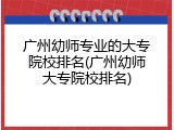 广州幼师专业的大专院校排名(广州幼师大专院校排名)