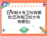 五年制大专卫校有哪些(五年制卫校大专有哪些)