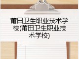 莆田卫生职业技术学校(莆田卫生职业技术学校)
