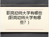 职高幼师大学有哪些(职高幼师大学有哪些？)