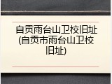 自贡雨台山卫校旧址(自贡市雨台山卫校旧址)