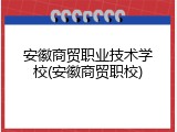 安徽商贸职业技术学校(安徽商贸职校)