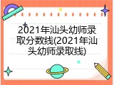 2021年汕头幼师录取分数线(2021年汕头幼师录取线)