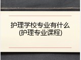 护理学校专业有什么(护理专业课程)