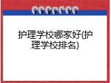 护理学校哪家好(护理学校排名)