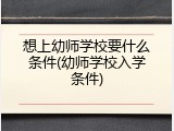 想上幼师学校要什么条件(幼师学校入学条件)