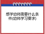 想学幼师需要什么条件(幼师学习要求)