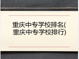 重庆中专学校排名(重庆中专学校排行)