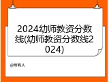 2024幼师教资分数线(幼师教资分数线2024)