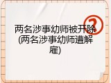 两名涉事幼师被开除(两名涉事幼师遭解雇)