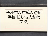 长沙有没有成人幼师学校(长沙成人幼师学校)