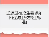 辽源卫校招生要求如下(辽源卫校招生标准)