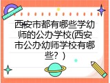 西安市都有哪些学幼师的公办学校(西安市公办幼师学校有哪些？)