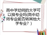 高中学幼师的大学可以换专业吗(高中幼师专业能否转其他大学专业？)