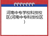 河南中专学校科技校区(河南中专科技校区)