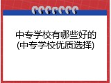 中专学校有哪些好的(中专学校优质选择)