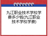 九江职业技术学校学费多少钱(九江职业技术学校学费)