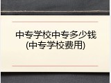 中专学校中专多少钱(中专学校费用)