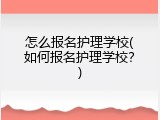 怎么报名护理学校(如何报名护理学校？)
