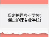 保定护理专业学校(保定护理专业学校)