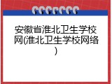 安徽省淮北卫生学校网(淮北卫生学校网络)