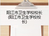 阳江市卫生学校校长(阳江市卫生学校校长)