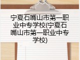 宁夏石嘴山市第一职业中专学校(宁夏石嘴山市第一职业中专学校)