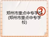 郑州市重点中专学校(郑州市重点中专学校)