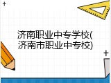 济南职业中专学校(济南市职业中专校)