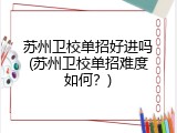 苏州卫校单招好进吗(苏州卫校单招难度如何？)