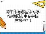 德阳市有哪些中专学校(德阳市中专学校有哪些？)