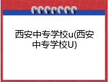 西安中专学校u(西安中专学校U)