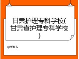 甘肃护理专科学校(甘肃省护理专科学校)