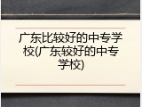 广东比较好的中专学校(广东较好的中专学校)