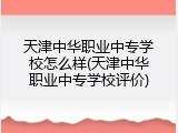 天津中华职业中专学校怎么样(天津中华职业中专学校评价)
