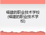福建的职业技术学校(福建的职业技术学校)