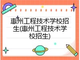 惠州工程技术学校招生(惠州工程技术学校招生)