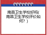 南昌卫生学校好吗(南昌卫生学校评价如何？)