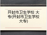 开封市卫生学校 大专(开封市卫生学校大专)