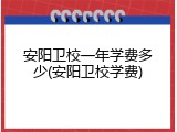 安阳卫校一年学费多少(安阳卫校学费)