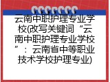 云南中职护理专业学校(改写关键词“云南中职护理专业学校”：云南省中等职业技术学校护理专业)