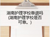 湖南护理学校靠谱吗(湖南护理学校是否可靠。)