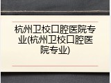 杭州卫校口腔医院专业(杭州卫校口腔医院专业)