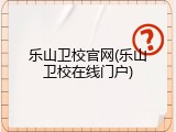 乐山卫校官网(乐山卫校在线门户)