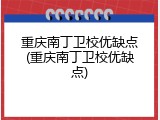 重庆南丁卫校优缺点(重庆南丁卫校优缺点)
