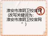 淮安市淮阴卫校官网(改写关键词为：“淮安市淮阴卫校官网”)